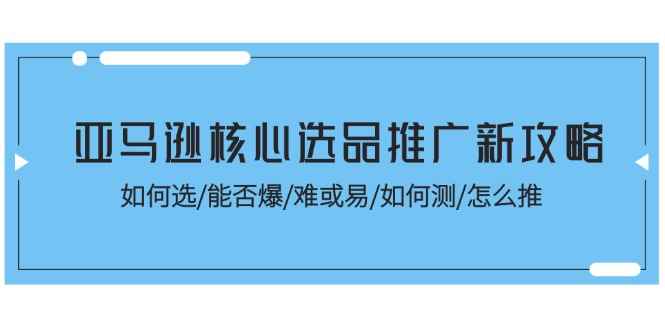 （11434期）亚马逊核心选品推广新攻略！如何选/能否爆/难或易/如何测/怎么推-咩咩网络