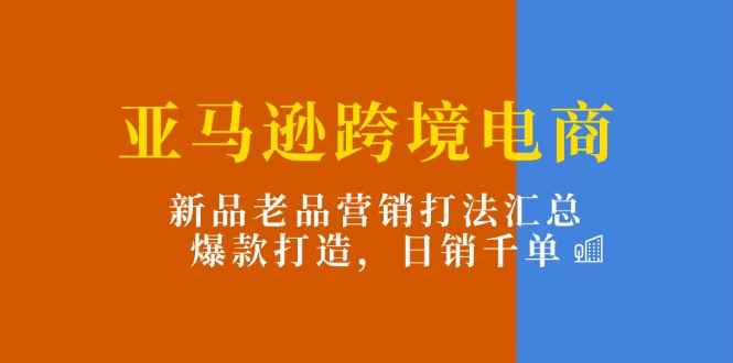 （11433期）亚马逊跨境电商：新品老品营销打法汇总，爆款打造，日销千单-咩咩网络