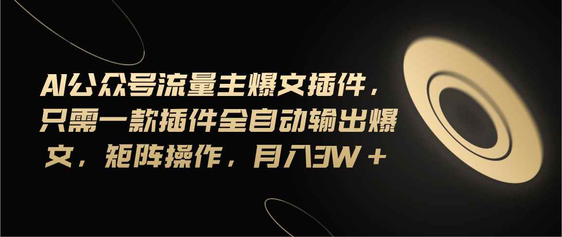 （11430期）Ai公众号流量主爆文插件，只需一款插件全自动输出爆文，矩阵操作，月入3w+-咩咩网络