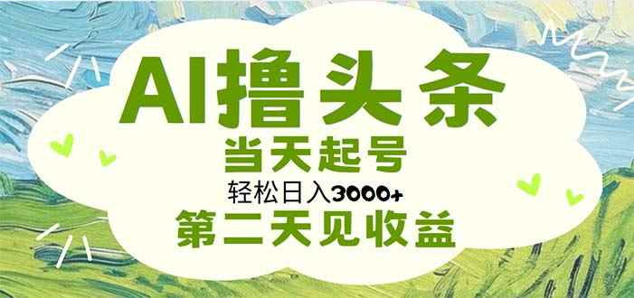（11426期）AI撸头条，轻松日入3000+无脑操作，当天起号，第二天见收益-咩咩网络