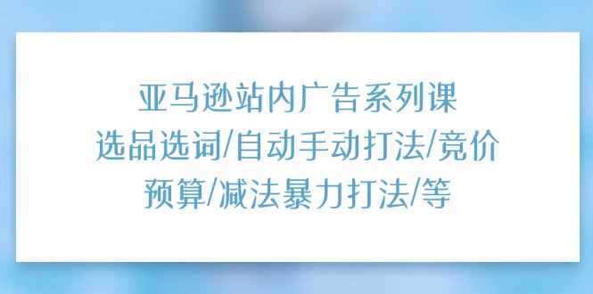 （11429期）亚马逊站内广告系列课：选品选词/自动手动打法/竞价预算/减法暴力打法/等-咩咩网络