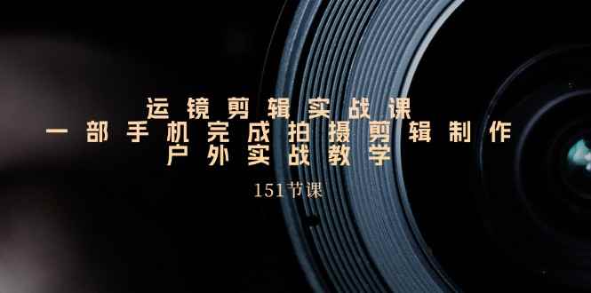 （11374期）运镜剪辑实战课，一部手机完成拍摄剪辑制作，户外实战教学（151节课）-咩咩网络