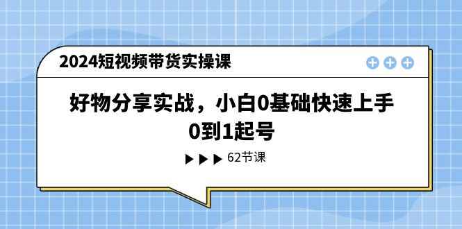 （11372期）2024短视频带货实操课，好物分享实战，小白0基础快速上手，0到1起号-咩咩网络