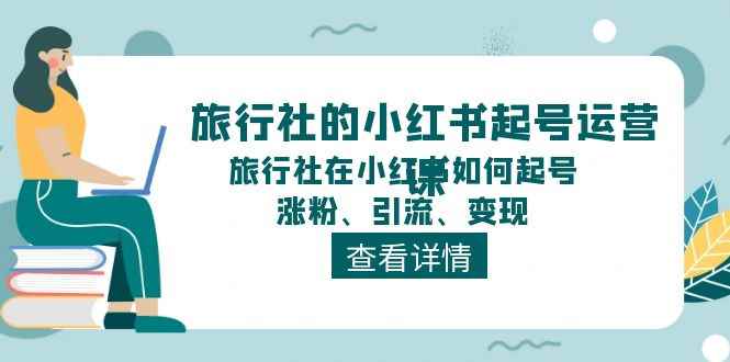 （11419期）旅行社的小红书起号运营课，旅行社在小红书如何起号、涨粉、引流、变现-咩咩网络