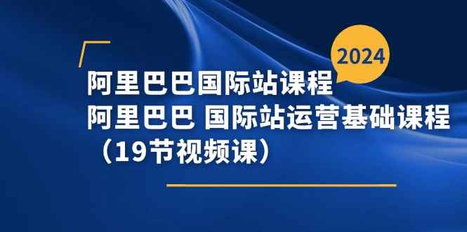 （11415期）阿里巴巴-国际站课程，阿里巴巴 国际站运营基础课程（19节视频课）-咩咩网络