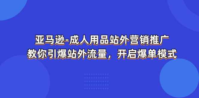 （11398期）亚马逊-成人用品 站外营销推广  教你引爆站外流量，开启爆单模式-咩咩网络