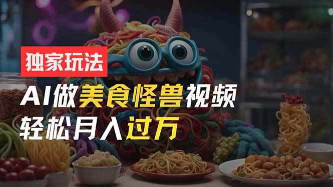 （11357期）零门槛操作，AI美食怪兽短视频玩法，月入过万新手也能做！-咩咩网络