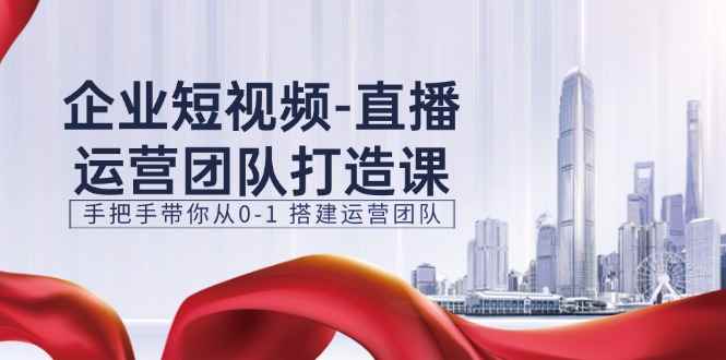 （11350期）企业短视频-直播运营团队打造课，手把手带你从0-1 搭建运营团队-15节-咩咩网络
