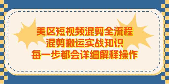 （11334期）美区短视频混剪全流程，混剪搬运实战知识，每一步都会详细解释操作-咩咩网络