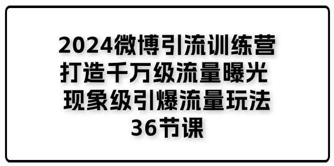 （11333期）2024微博引流训练营「打造千万级流量曝光 现象级引爆流量玩法」36节课-咩咩网络