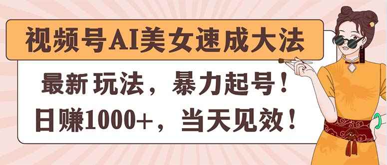 （11330期）视频号AI美女速成大法，暴力起号，日赚1000+，当天见效-咩咩网络