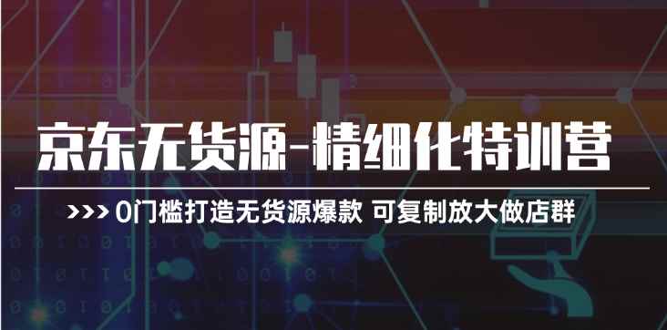 （11303期）京东无货源-精细化特训营，0门槛打造无货源爆款 可复制放大做店群-咩咩网络