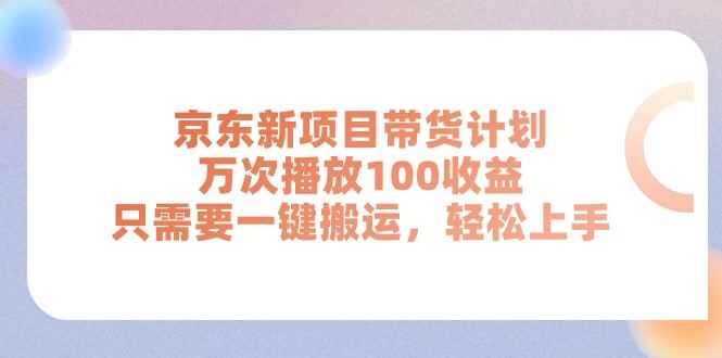 （11300期）京东新项目带货计划，万次播放100收益，只需要一键搬运，轻松上手-咩咩网络