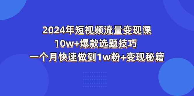 （11299期）2024年短视频-流量变现课：10w+爆款选题技巧 一个月快速做到1w粉+变现秘籍-咩咩网络