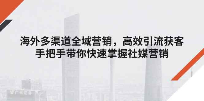 （11286期）海外多渠道 全域营销，高效引流获客，手把手带你快速掌握社媒营销-咩咩网络