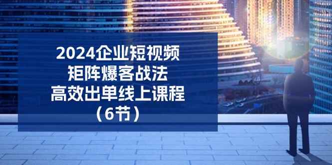 （11285期）2024企业-短视频-矩阵 爆客战法，高效出单线上课程（6节）-咩咩网络
