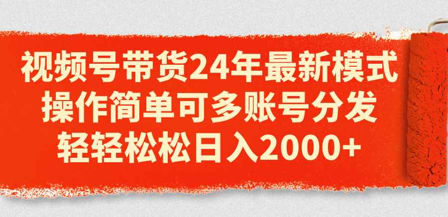 （11281期）视频号带货24年最新模式，操作简单可多账号分发，轻轻松松日入2000+-咩咩网络