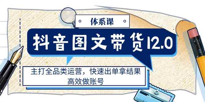 （11276期）抖音图文带货12.0体系课，主打全品类运营，快速出单拿结果，高效做账号-咩咩网络