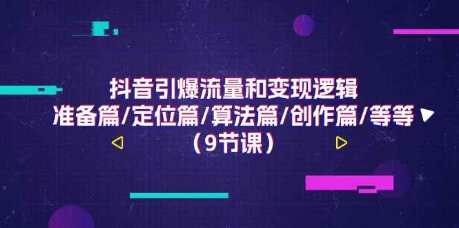 （11257期）抖音引爆流量和变现逻辑，准备篇/定位篇/算法篇/创作篇/等等（9节课）-咩咩网络