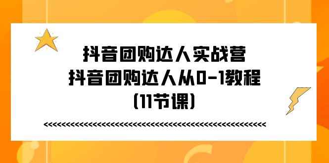 （11255期）抖音团购达人实战营，抖音团购达人从0-1教程（11节课）-咩咩网络