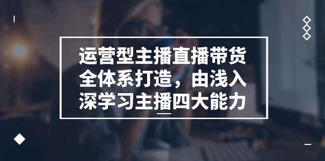 （11214期）运营型 主播直播带货全体系打造，由浅入深学习主播四大能力（9节）-咩咩网络