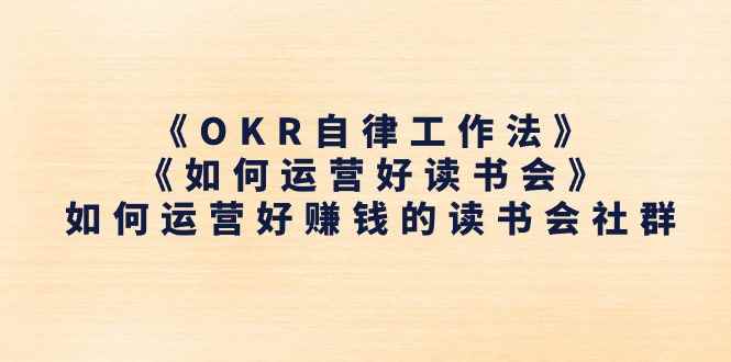 （11208期）《OKR自律工作法》＋《如何运营好读书会》如何运营好赚钱的读书会社群-咩咩网络