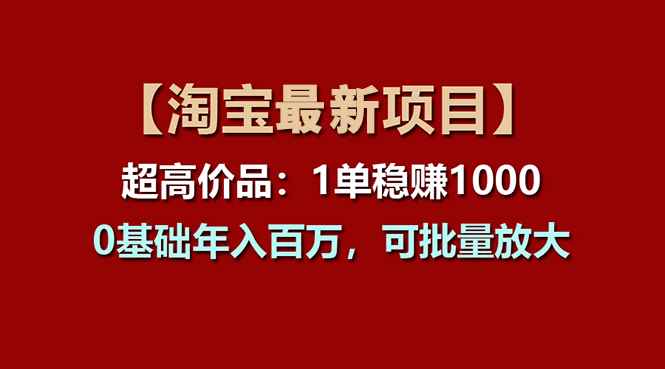 （11246期）【淘宝项目】超高价品：1单赚1000多，0基础年入百万，可批量放大-咩咩网络