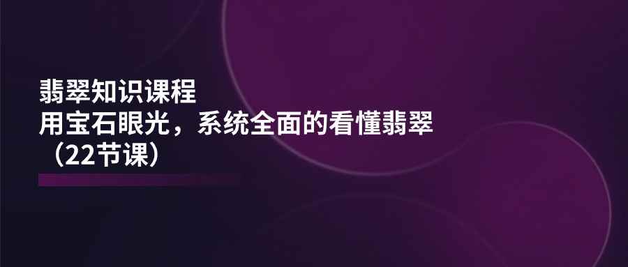 （11239期）翡翠知识课程，用宝石眼光，系统全面的看懂翡翠（22节课）-咩咩网络
