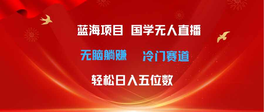 （11232期）超级蓝海项目 国学无人直播日入五位数 无脑躺赚冷门赛道 最新玩法-咩咩网络
