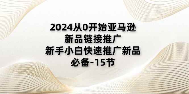 （11224期）2024从0开始亚马逊新品链接推广，新手小白快速推广新品的必备-15节-咩咩网络