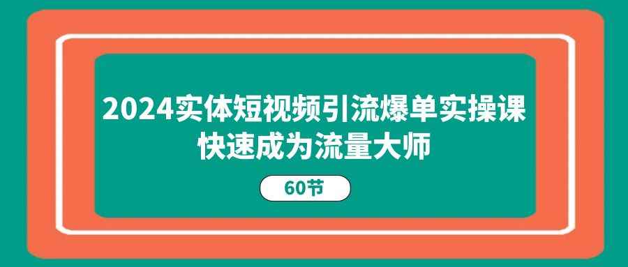 （11223期）2024实体短视频引流爆单实操课，快速成为流量大师（60节）-咩咩网络