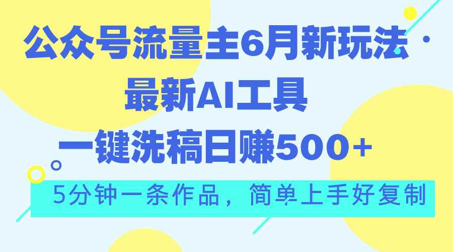 （11191期）公众号流量主6月新玩法，最新AI工具一键洗稿单号日赚500+，5分钟一条作…-咩咩网络