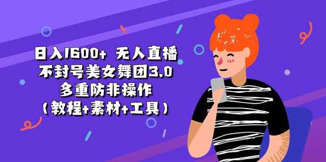 （11169期）日入1600+ 无人直播不封号美女舞团3.0 多重防非操作（教程+素材+工具）-咩咩网络
