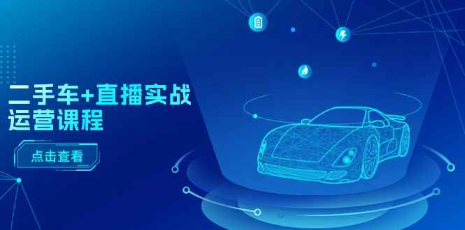 （11166期）二手车+直播实战运营课程：直播推荐/短视频推荐/千川投放/直播全流程-咩咩网络
