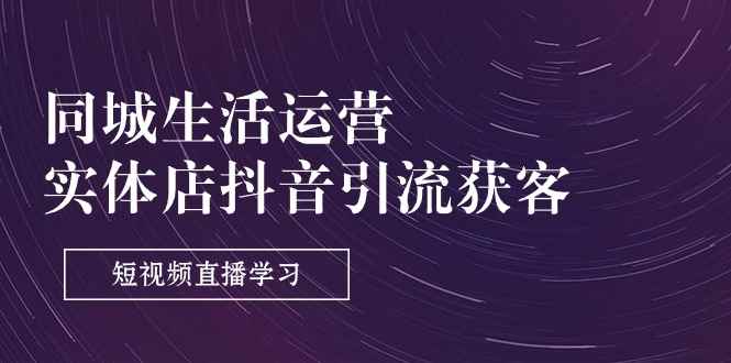 （11165期）同城生活运营-实体店抖音引流获客：短视频直播学习（9节课）-咩咩网络
