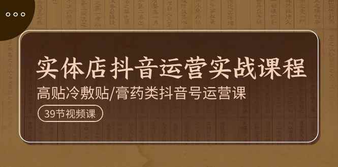 （11143期）实体店抖音运营实操课程，高贴冷敷贴/膏药类抖音号运营课（39节）-咩咩网络