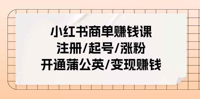 （11130期）小红书商单赚钱课：注册/起号/涨粉/开通蒲公英/变现赚钱（25节课）-咩咩网络
