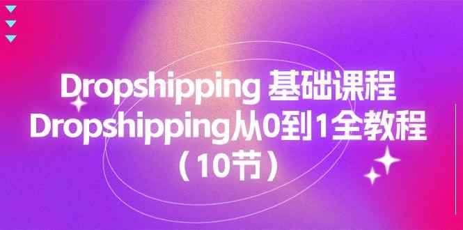 （11110期）Dropshipping 基础课程，Dropshipping从0到1全教程（10节）-咩咩网络