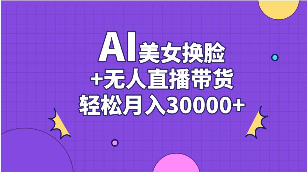 （11098期）AI美女换脸视频结合无人直播带货，随便月入30000+-咩咩网络
