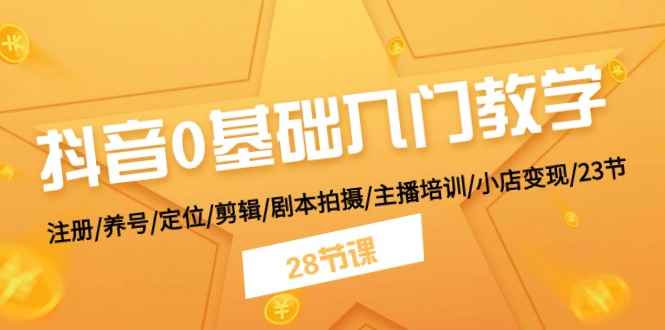 （11088期）抖音0基础入门教学 注册/养号/定位/剪辑/剧本拍摄/主播培训/小店变现/28节-咩咩网络