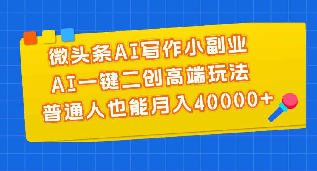 （11076期）微头条AI写作小副业，AI一键二创高端玩法 普通人也能月入40000+-咩咩网络