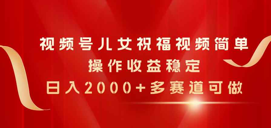 （11060期）视频号儿女祝福视频，简单操作收益稳定，日入2000+，多赛道可做-咩咩网络