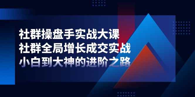 （11058期）社群-操盘手实战大课：社群 全局增长成交实战，小白到大神的进阶之路-咩咩网络
