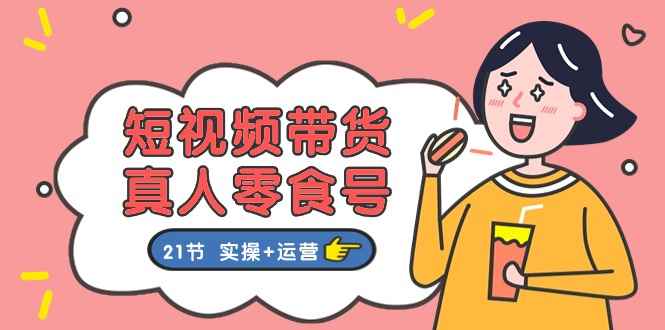 （11056期）短视频带货&真人零食号：更全面的零食带货教程：21节 实操+运营-咩咩网络