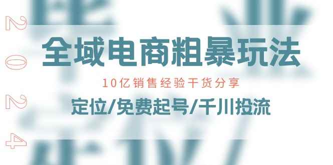 （11057期）全域电商-粗暴玩法课：10亿销售经验干货分享！定位/免费起号/千川投流-咩咩网络