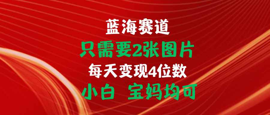 （11047期）只需要2张图片 每天变现4位数 小白 宝妈均可-咩咩网络