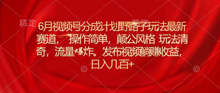 （11040期）6月视频号分成计划野路子玩法最新赛道操作简单，颠公风格玩法清奇，流…-咩咩网络