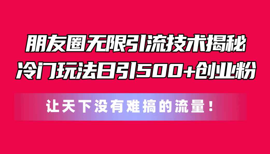 （11031期）朋友圈无限引流技术揭秘，一个冷门玩法日引500+创业粉，让天下没有难搞…-咩咩网络