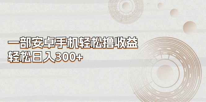 （11020期）一部安卓手机轻松撸收益，轻松日入300+-咩咩网络