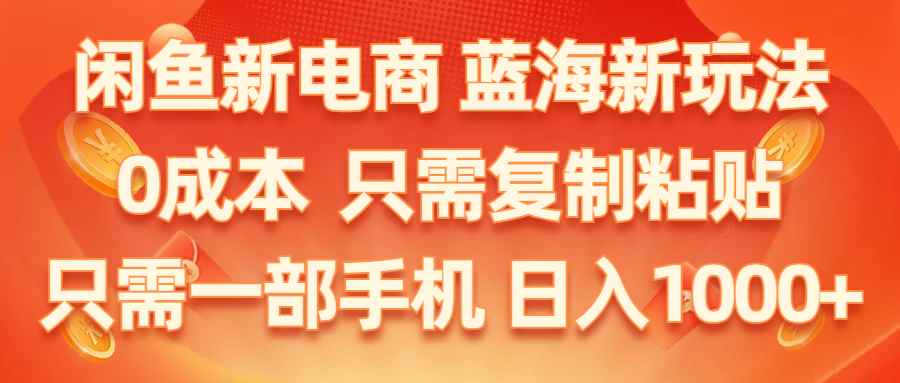 （11013期）闲鱼新电商,蓝海新玩法,0成本,只需复制粘贴,小白轻松上手,只需一部手机…-咩咩网络